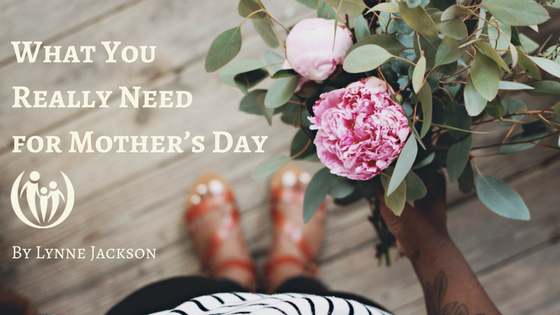 What You Really Need for Mother’s Day