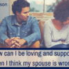 How can I be loving and supportive when I think my spouse is wrong