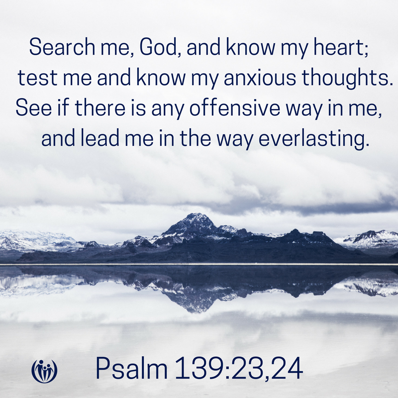 Search me God and know my heart test me and know my anxious thoughts.See if there is any offensive way in me and lead me in the way everlasting.